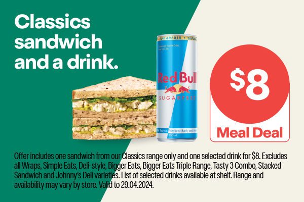 Classics sandwich and a drink. $8 Meal deal. Offer includes one sandwich from our Classics range only and one selected drink for $8. Excludes all Wraps, Simple Eats, Deli-style, Bigger Eats, Triple Range, Tasty 3 combo, Stacked Sandwich and Johnny's Deli varieties. List of selected drinks available at shelf. Range and availability may vary by store. Valid to 29.04.2024.