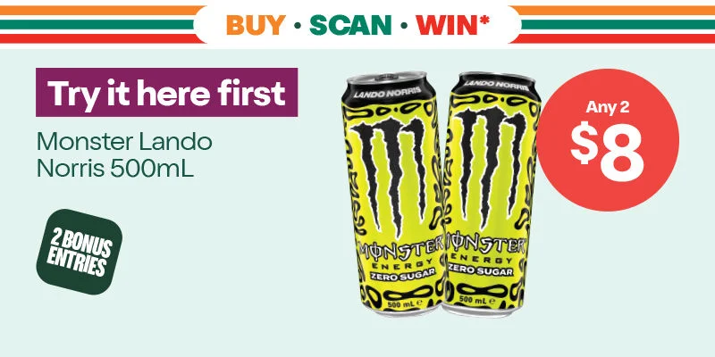 Buy Scan Win* - 2 Bonus Entries - Try it here first - Any 2 for $8 - Monster 500mL varieties - Monster Energy Lando Norris 500mL