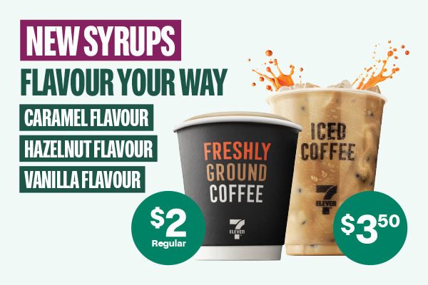 NEW SYRUPS - FLAVOUR YOUR WAY - CARAMEL FLAVOUR - HAZELNUT FLAVOUR - VANILLA FLAVOUR - $2 Regular - $3.50 Iced